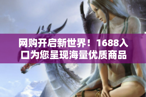 网购开启新世界！1688入口为您呈现海量优质商品