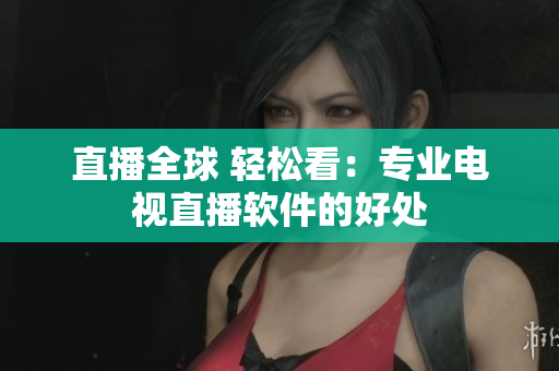 直播全球 轻松看：专业电视直播软件的好处