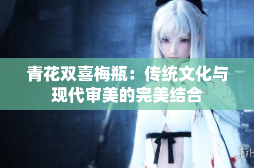 青花双喜梅瓶：传统文化与现代审美的完美结合