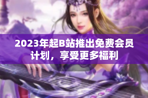 2023年起B站推出免费会员计划，享受更多福利