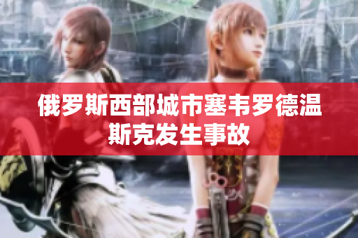 俄罗斯西部城市塞韦罗德温斯克发生事故