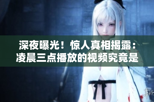深夜曝光！惊人真相揭露：凌晨三点播放的视频究竟是什么？