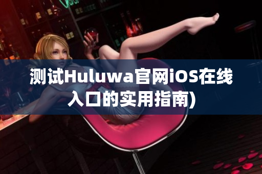测试Huluwa官网iOS在线入口的实用指南)