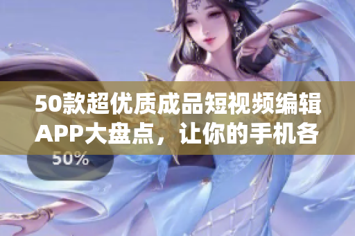 50款超优质成品短视频编辑APP大盘点，让你的手机各种神仙操作！