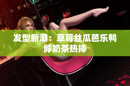 发型新潮：草莓丝瓜芭乐鸭脖奶茶热捧