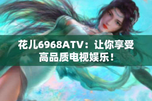 花儿6968ATV：让你享受高品质电视娱乐！