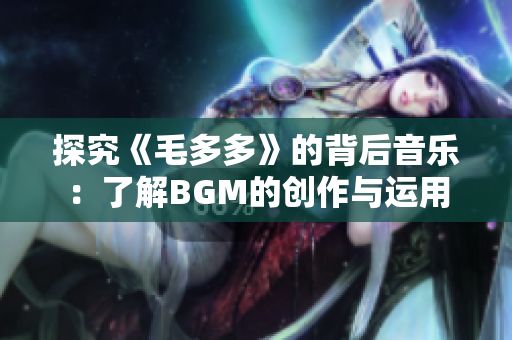 探究《毛多多》的背后音乐：了解BGM的创作与运用