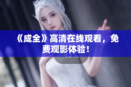 《成全》高清在线观看，免费观影体验！