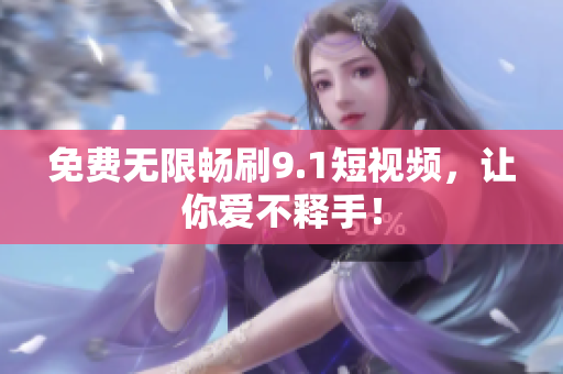 免费无限畅刷9.1短视频，让你爱不释手！