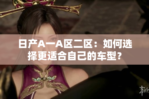 日产A一A区二区：如何选择更适合自己的车型？