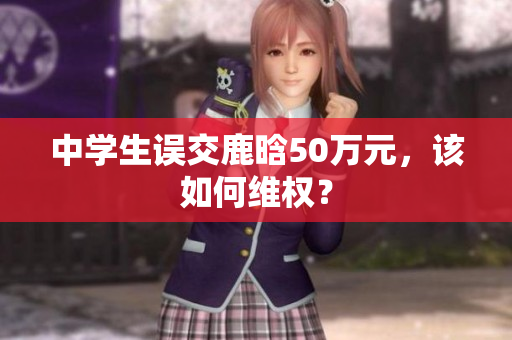 中学生误交鹿晗50万元，该如何维权？