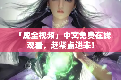 「成全视频」中文免费在线观看，赶紧点进来！