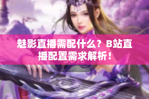 魅影直播需配什么？B站直播配置需求解析！