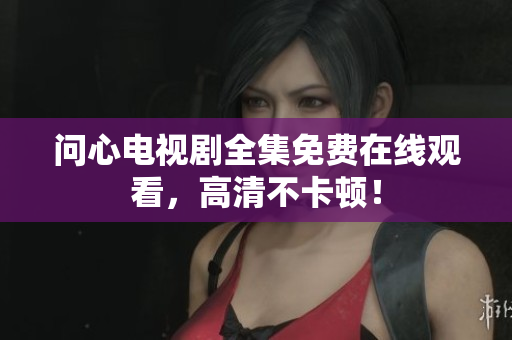 问心电视剧全集免费在线观看，高清不卡顿！