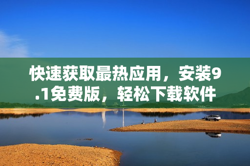 快速获取最热应用，安装9.1免费版，轻松下载软件
