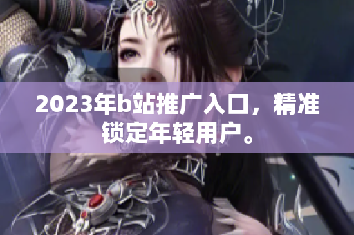2023年b站推广入口，精准锁定年轻用户。