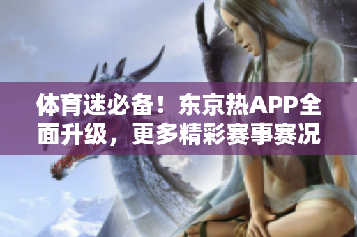 体育迷必备！东京热APP全面升级，更多精彩赛事赛况即刻呈现
