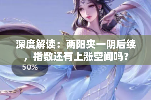 深度解读：两阳夹一阴后续，指数还有上涨空间吗？