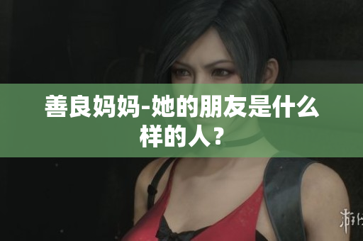 善良妈妈-她的朋友是什么样的人？