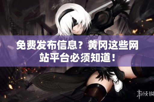 免费发布信息？黄冈这些网站平台必须知道！