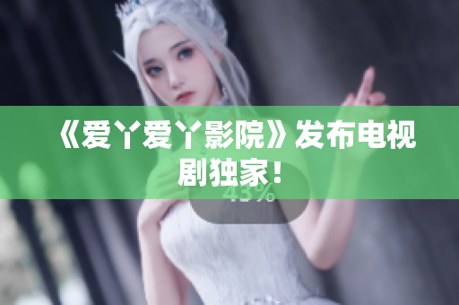《爱丫爱丫影院》发布电视剧独家！
