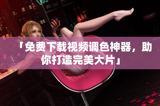 「免费下载视频调色神器，助你打造完美大片」