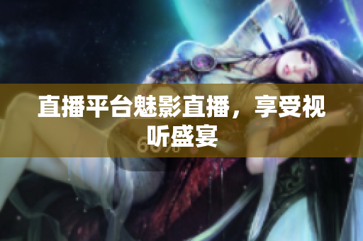 直播平台魅影直播，享受视听盛宴