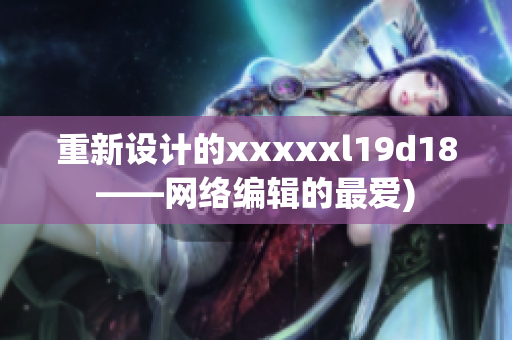 重新设计的xxxxxl19d18——网络编辑的最爱)