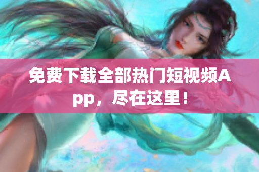免费下载全部热门短视频App，尽在这里！