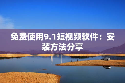 免费使用9.1短视频软件：安装方法分享