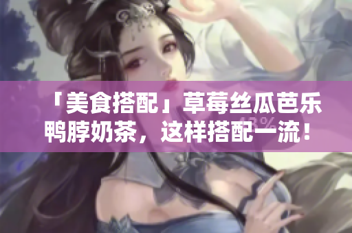 「美食搭配」草莓丝瓜芭乐鸭脖奶茶，这样搭配一流！