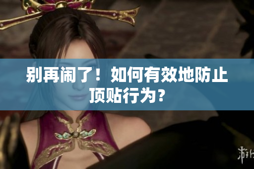 别再闹了！如何有效地防止顶贴行为？