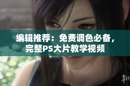 编辑推荐：免费调色必备，完整PS大片教学视频