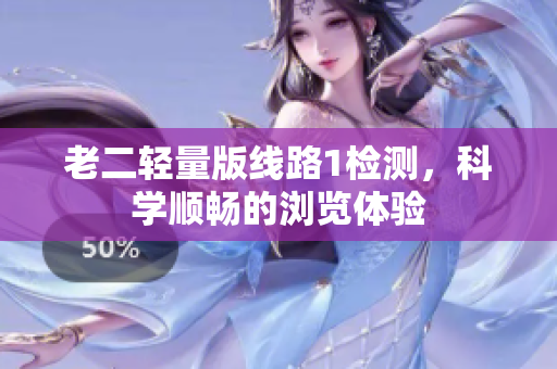 老二轻量版线路1检测，科学顺畅的浏览体验