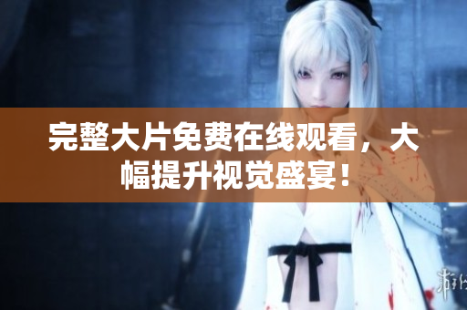 完整大片免费在线观看，大幅提升视觉盛宴！