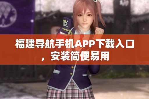 福建导航手机APP下载入口，安装简便易用