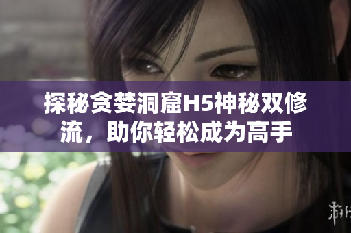 探秘贪婪洞窟H5神秘双修流，助你轻松成为高手