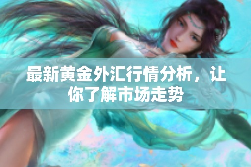 最新黄金外汇行情分析，让你了解市场走势