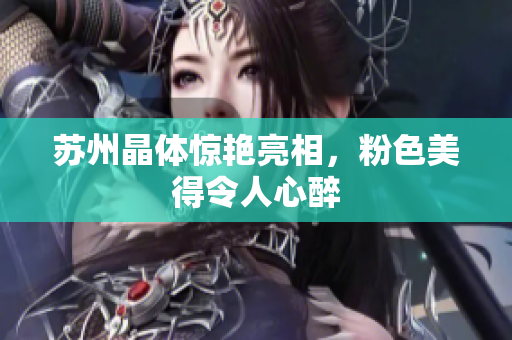 苏州晶体惊艳亮相，粉色美得令人心醉