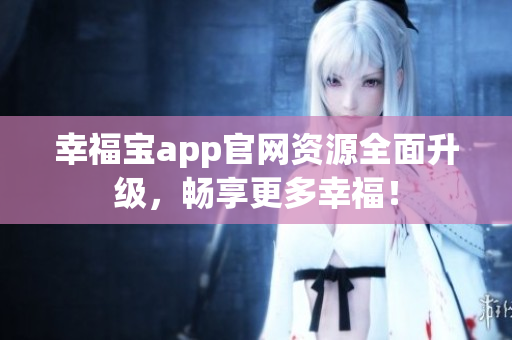幸福宝app官网资源全面升级，畅享更多幸福！