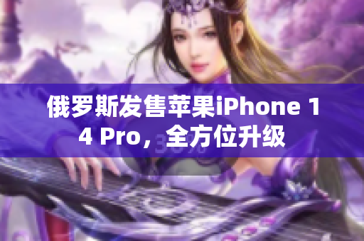 俄罗斯发售苹果iPhone 14 Pro，全方位升级