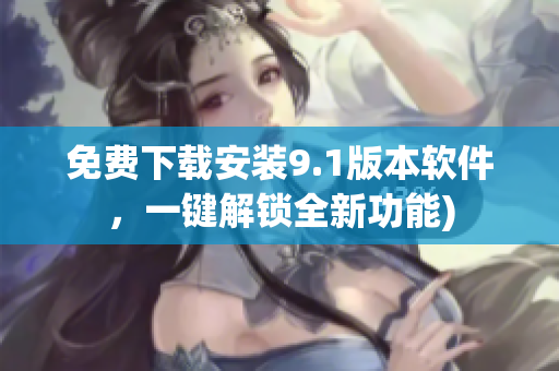 免费下载安装9.1版本软件，一键解锁全新功能)