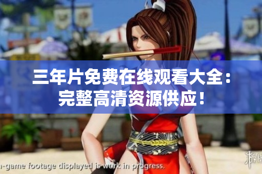 三年片免费在线观看大全：完整高清资源供应！