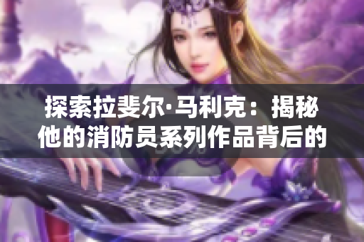 探索拉斐尔·马利克：揭秘他的消防员系列作品背后的故事