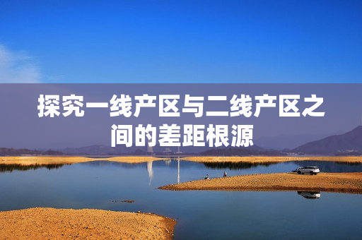探究一线产区与二线产区之间的差距根源