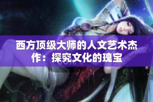 西方顶级大师的人文艺术杰作：探究文化的瑰宝
