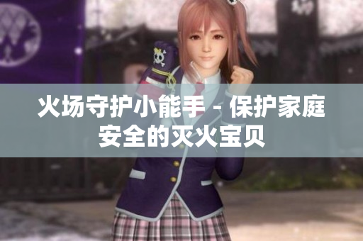 火场守护小能手 - 保护家庭安全的灭火宝贝