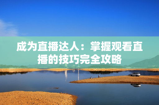 成为直播达人：掌握观看直播的技巧完全攻略