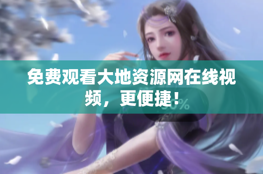 免费观看大地资源网在线视频，更便捷！