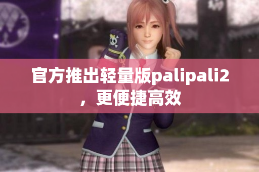 官方推出轻量版palipali2，更便捷高效